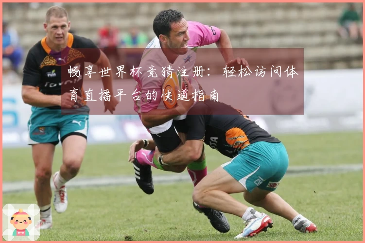 畅享世界杯竞猜注册：轻松访问体育直播平台的快道指南