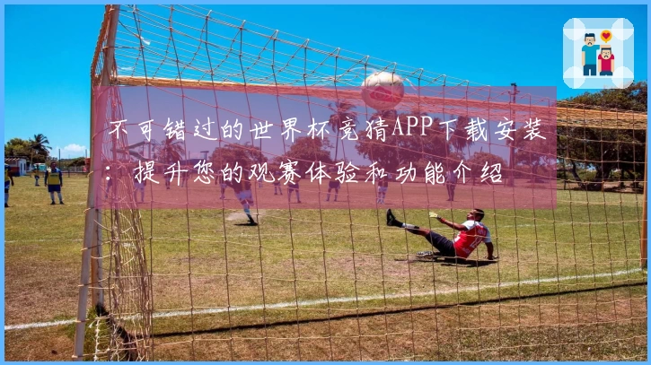 不可错过的世界杯竞猜APP下载安装：提升您的观赛体验和功能介绍