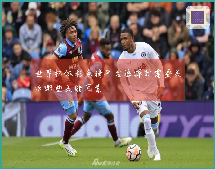 世界杯体彩竞猜平台选择时需要关注哪些关键因素