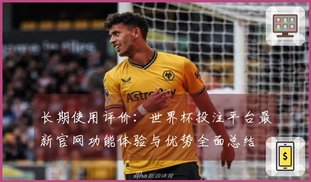长期使用评价：世界杯投注平台最新官网功能体验与优势全面总结