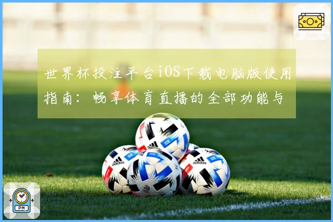 世界杯投注平台iOS下载电脑版使用指南：畅享体育直播的全部功能与体验