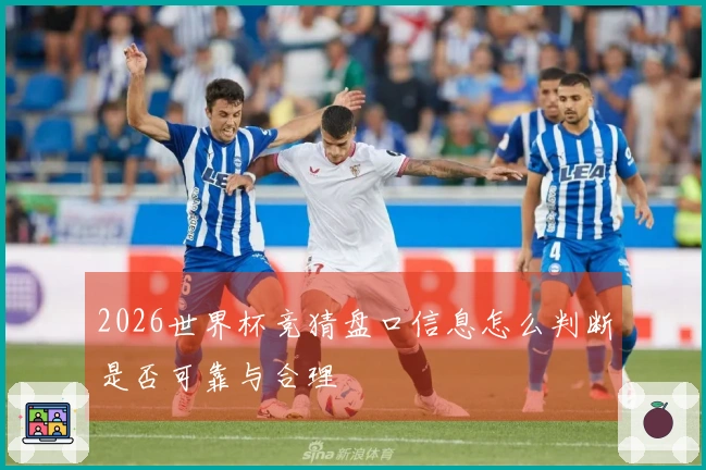 2026世界杯竞猜盘口信息怎么判断是否可靠与合理