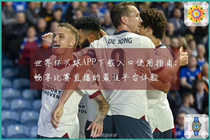 世界杯买球APP下载入口使用指南：畅享比赛直播的最佳平台体验