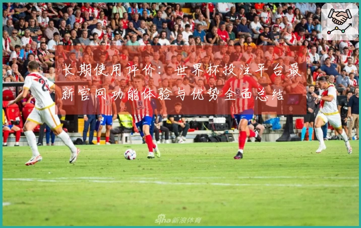 长期使用评价：世界杯投注平台最新官网功能体验与优势全面总结