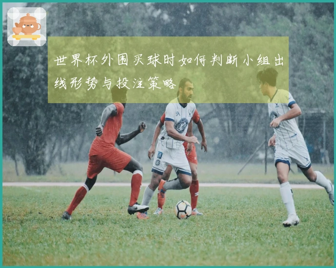 世界杯外围买球时如何判断小组出线形势与投注策略