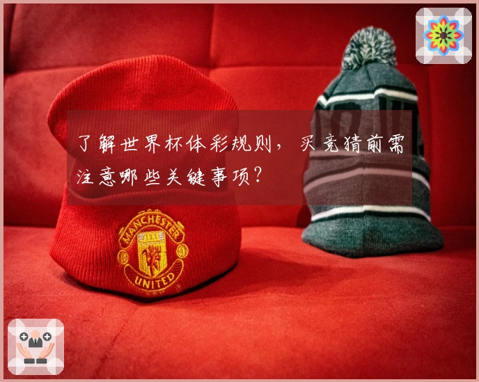 了解世界杯体彩规则，买竞猜前需注意哪些关键事项？