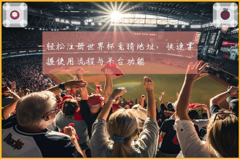 轻松注册世界杯竞猜地址，快速掌握使用流程与平台功能