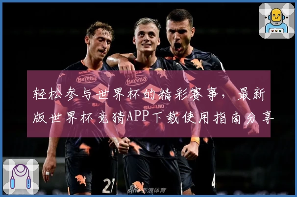 轻松参与世界杯的精彩赛事，最新版世界杯竞猜APP下载使用指南分享