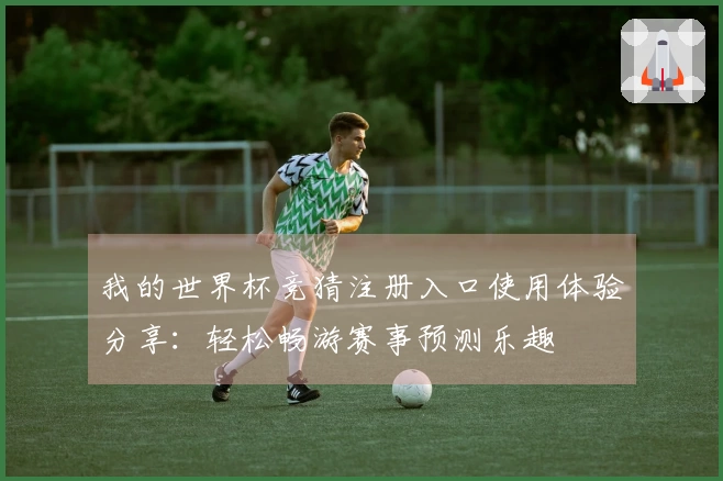 我的世界杯竞猜注册入口使用体验分享：轻松畅游赛事预测乐趣