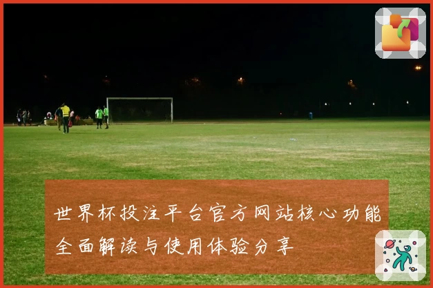 世界杯投注平台官方网站核心功能全面解读与使用体验分享