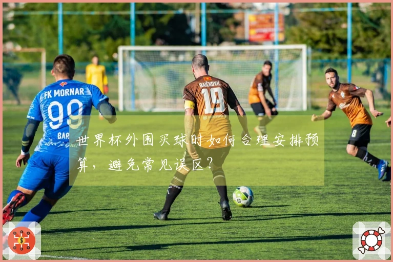 世界杯外围买球时如何合理安排预算，避免常见误区？